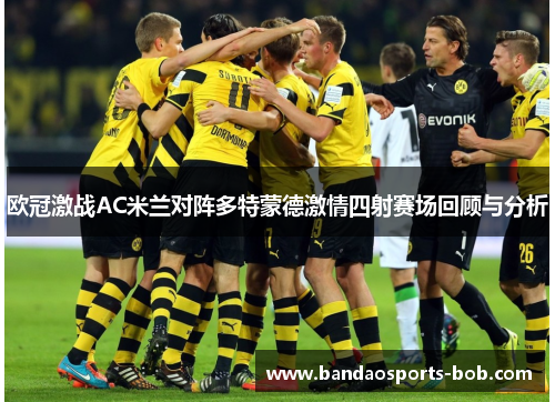 欧冠激战AC米兰对阵多特蒙德激情四射赛场回顾与分析