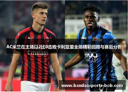 AC米兰在主场以2比0击败卡利亚里全场精彩回顾与赛后分析