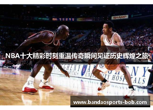 NBA十大精彩时刻重温传奇瞬间见证历史辉煌之旅