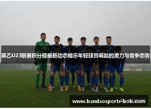 英乙U23联赛积分榜最新动态揭示年轻球员崛起的潜力与竞争态势