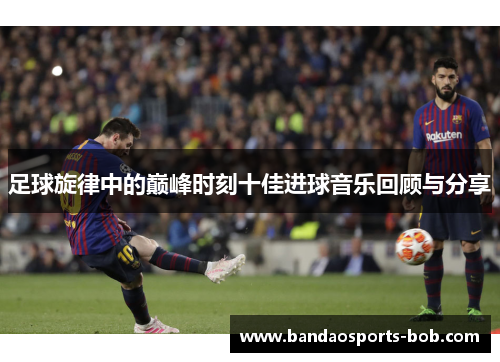 足球旋律中的巅峰时刻十佳进球音乐回顾与分享
