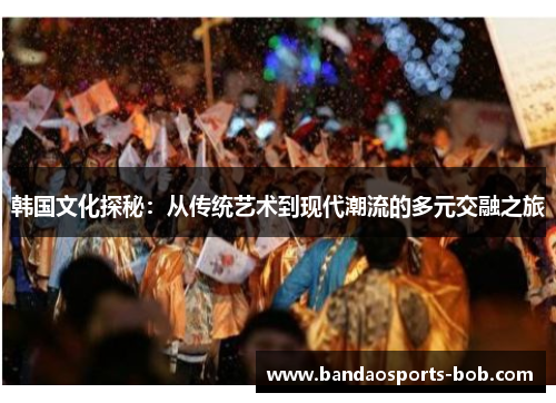 韩国文化探秘：从传统艺术到现代潮流的多元交融之旅