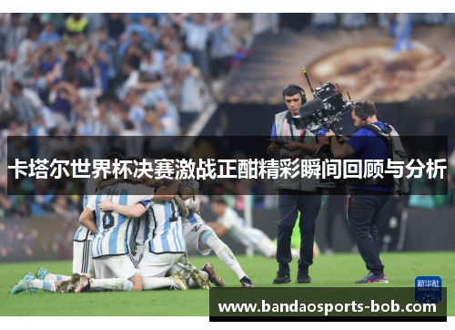 卡塔尔世界杯决赛激战正酣精彩瞬间回顾与分析
