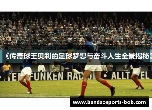 《传奇球王贝利的足球梦想与奋斗人生全景揭秘》