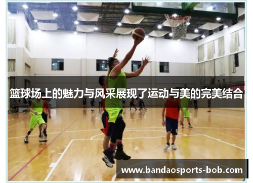 篮球场上的魅力与风采展现了运动与美的完美结合