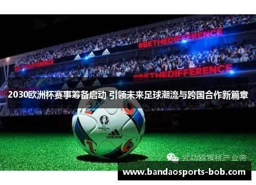 2030欧洲杯赛事筹备启动 引领未来足球潮流与跨国合作新篇章