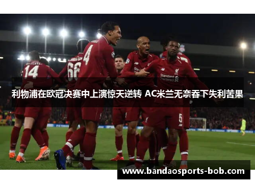 利物浦在欧冠决赛中上演惊天逆转 AC米兰无奈吞下失利苦果