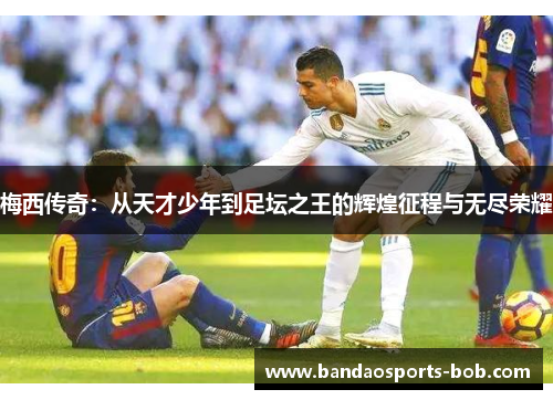 梅西传奇：从天才少年到足坛之王的辉煌征程与无尽荣耀