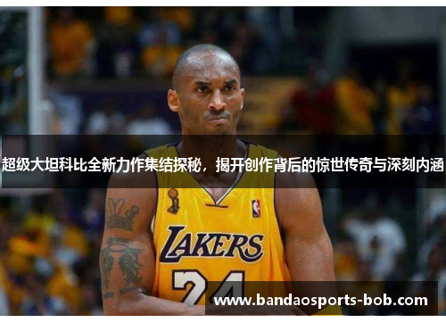 超级大坦科比全新力作集结探秘，揭开创作背后的惊世传奇与深刻内涵