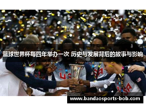 篮球世界杯每四年举办一次 历史与发展背后的故事与影响