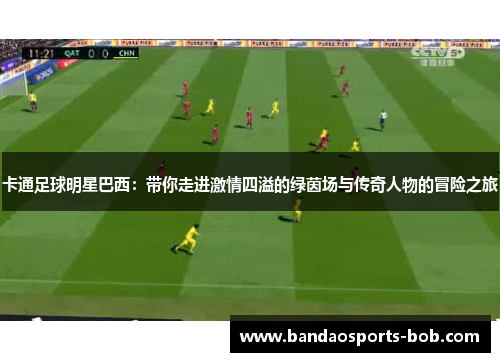 卡通足球明星巴西：带你走进激情四溢的绿茵场与传奇人物的冒险之旅
