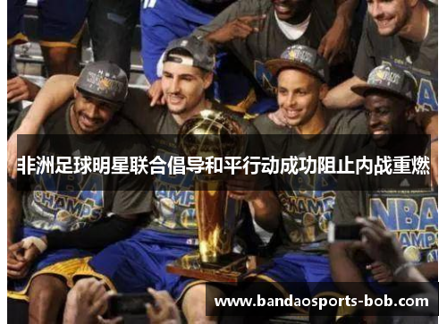 非洲足球明星联合倡导和平行动成功阻止内战重燃
