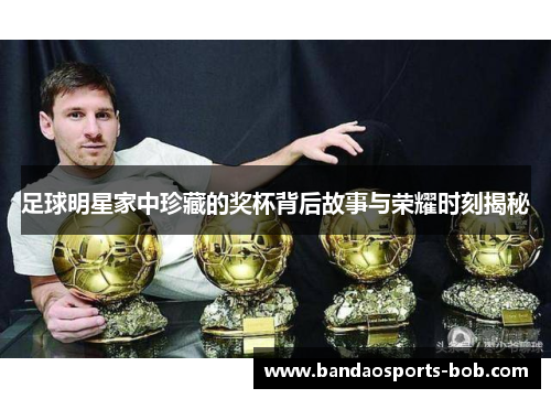 足球明星家中珍藏的奖杯背后故事与荣耀时刻揭秘