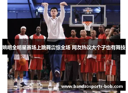 姚明全明星赛场上跳舞震惊全场 网友热议大个子也有舞技