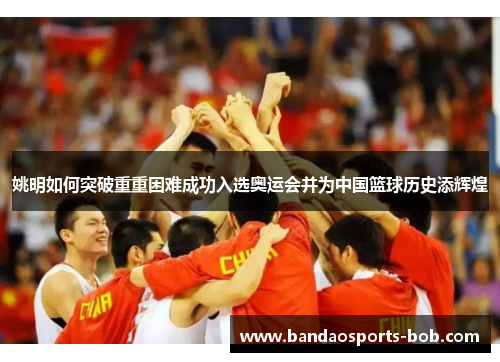 姚明如何突破重重困难成功入选奥运会并为中国篮球历史添辉煌