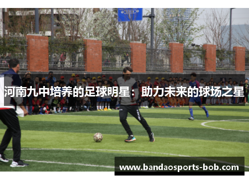 河南九中培养的足球明星：助力未来的球场之星