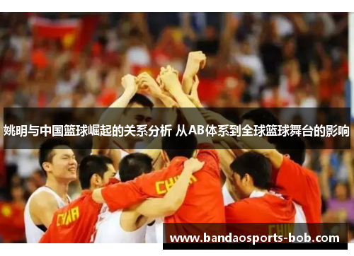 姚明与中国篮球崛起的关系分析 从AB体系到全球篮球舞台的影响