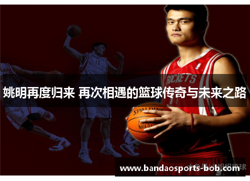 姚明再度归来 再次相遇的篮球传奇与未来之路