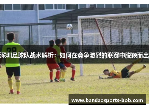 深圳足球队战术解析：如何在竞争激烈的联赛中脱颖而出