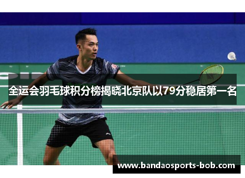 全运会羽毛球积分榜揭晓北京队以79分稳居第一名