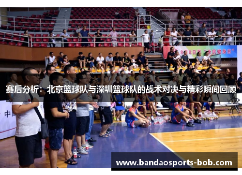 赛后分析：北京篮球队与深圳篮球队的战术对决与精彩瞬间回顾