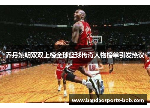 乔丹姚明双双上榜全球篮球传奇人物榜单引发热议