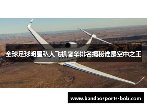 全球足球明星私人飞机奢华排名揭秘谁是空中之王