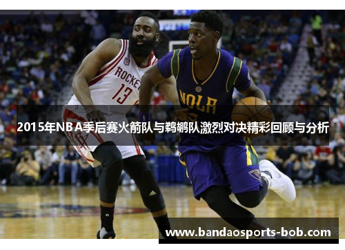2015年NBA季后赛火箭队与鹈鹕队激烈对决精彩回顾与分析
