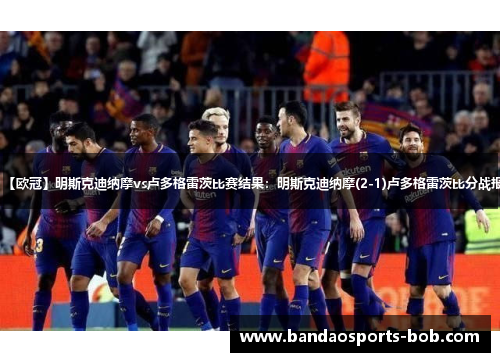 【欧冠】明斯克迪纳摩vs卢多格雷茨比赛结果：明斯克迪纳摩(2-1)卢多格雷茨比分战报