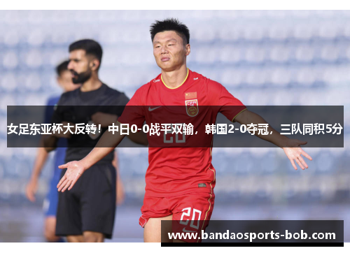 女足东亚杯大反转！中日0-0战平双输，韩国2-0夺冠，三队同积5分