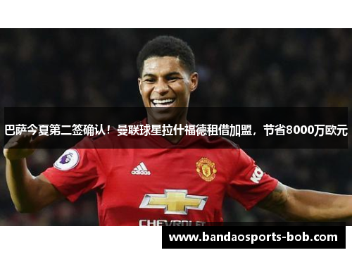 巴萨今夏第二签确认！曼联球星拉什福德租借加盟，节省8000万欧元