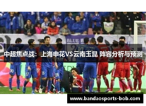 中超焦点战：上海申花VS云南玉昆 阵容分析与预测