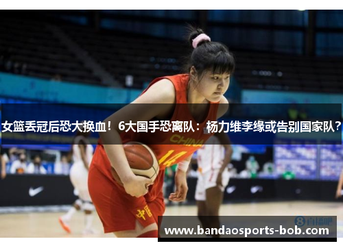 女篮丢冠后恐大换血！6大国手恐离队：杨力维李缘或告别国家队？