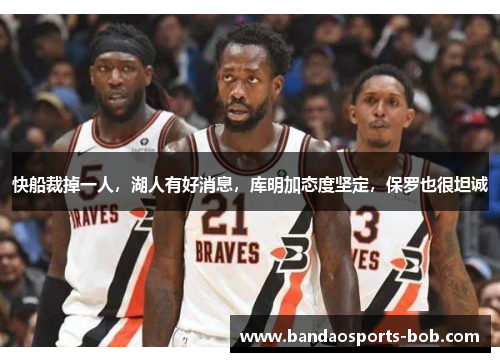 快船裁掉一人，湖人有好消息，库明加态度坚定，保罗也很坦诚