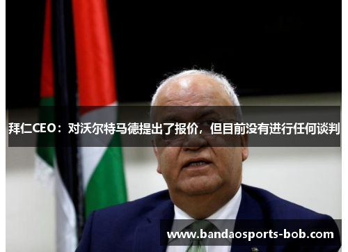 拜仁CEO：对沃尔特马德提出了报价，但目前没有进行任何谈判