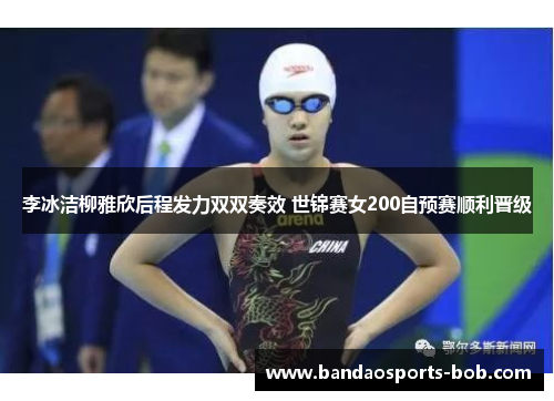 李冰洁柳雅欣后程发力双双奏效 世锦赛女200自预赛顺利晋级