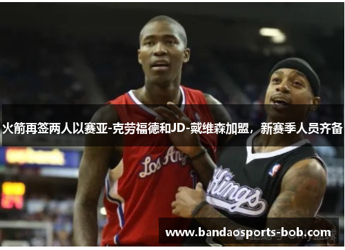 火箭再签两人以赛亚-克劳福德和JD-戴维森加盟，新赛季人员齐备