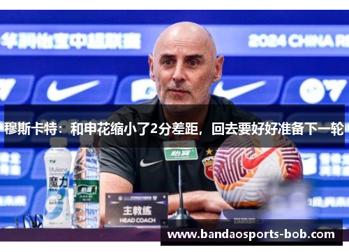 穆斯卡特：和申花缩小了2分差距，回去要好好准备下一轮
