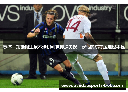 罗体：加斯佩里尼不满切利克传球失误，罗马的防守压迫也不足