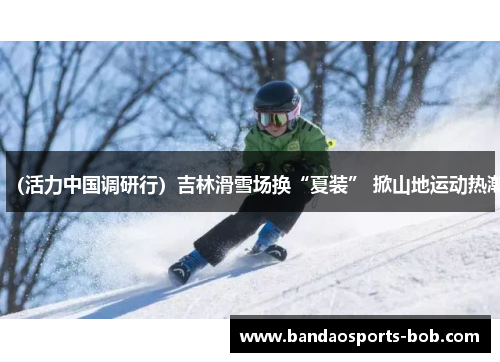 （活力中国调研行）吉林滑雪场换“夏装” 掀山地运动热潮