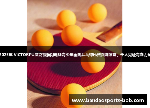 2025年 VICTORPU威克特蒲闪电杯青少年全国乒乓球比赛圆满落幕，千人见证青春力量